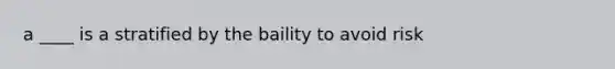 a ____ is a stratified by the baility to avoid risk