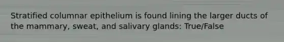 Stratified columnar epithelium is found lining the larger ducts of the mammary, sweat, and salivary glands: True/False