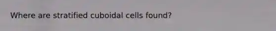 Where are stratified cuboidal cells found?