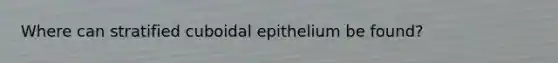 Where can stratified cuboidal epithelium be found?