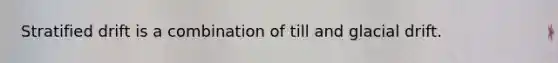 Stratified drift is a combination of till and glacial drift.