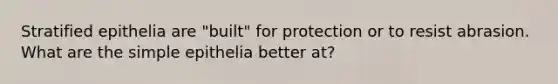 Stratified epithelia are "built" for protection or to resist abrasion. What are the simple epithelia better at?