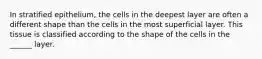 In stratified epithelium, the cells in the deepest layer are often a different shape than the cells in the most superficial layer. This tissue is classified according to the shape of the cells in the ______ layer.