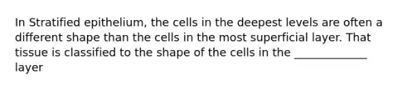 In Stratified epithelium, the cells in the deepest levels are often a different shape than the cells in the most superficial layer. That tissue is classified to the shape of the cells in the _____________ layer