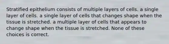 Stratified epithelium consists of multiple layers of cells. a single layer of cells. a single layer of cells that changes shape when the tissue is stretched. a multiple layer of cells that appears to change shape when the tissue is stretched. None of these choices is correct.