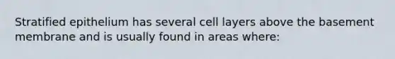 Stratified epithelium has several cell layers above the basement membrane and is usually found in areas where: