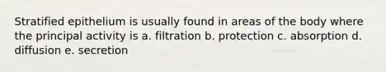 Stratified epithelium is usually found in areas of the body where the principal activity is a. filtration b. protection c. absorption d. diffusion e. secretion