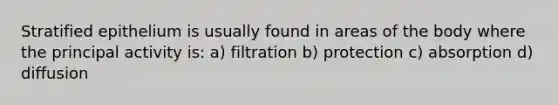 Stratified epithelium is usually found in areas of the body where the principal activity is: a) filtration b) protection c) absorption d) diffusion