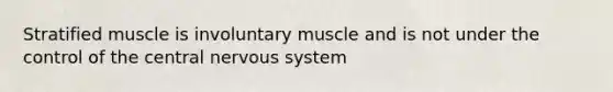 Stratified muscle is involuntary muscle and is not under the control of the central nervous system