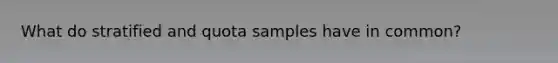 What do stratified and quota samples have in common?