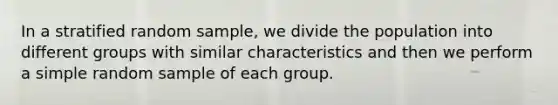 In a stratified random sample, we divide the population into different groups with similar characteristics and then we perform a simple random sample of each group.