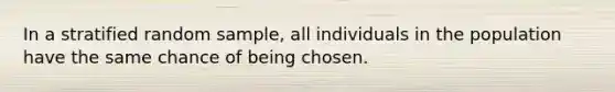 In a stratified random sample, all individuals in the population have the same chance of being chosen.