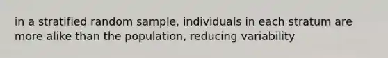 in a stratified random sample, individuals in each stratum are more alike than the population, reducing variability