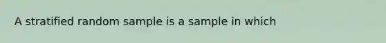 A stratified random sample is a sample in which