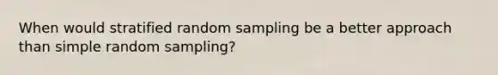 When would stratified random sampling be a better approach than simple random sampling?