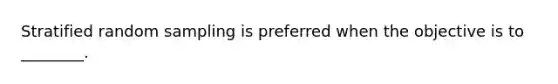 Stratified random sampling is preferred when the objective is to ________.