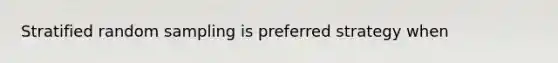 Stratified random sampling is preferred strategy when