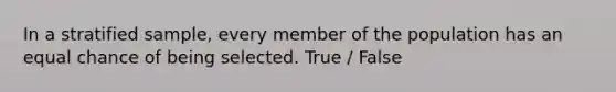 In a stratified sample, every member of the population has an equal chance of being selected. True / False