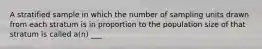 A stratified sample in which the number of sampling units drawn from each stratum is in proportion to the population size of that stratum is called a(n) ___