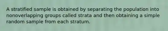 A stratified sample is obtained by separating the population into nonoverlapping groups called strata and then obtaining a simple random sample from each stratum.