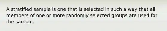 A stratified sample is one that is selected in such a way that all members of one or more randomly selected groups are used for the sample.