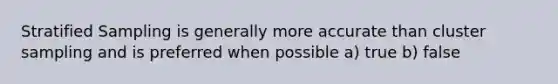 Stratified Sampling is generally more accurate than cluster sampling and is preferred when possible a) true b) false