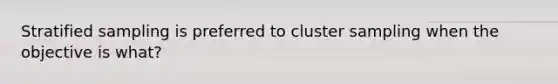 Stratified sampling is preferred to cluster sampling when the objective is what?