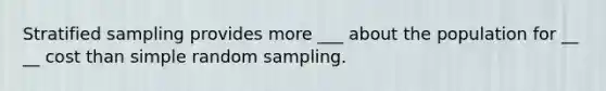 Stratified sampling provides more ___ about the population for __ __ cost than simple random sampling.