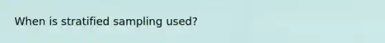 When is stratified sampling used?