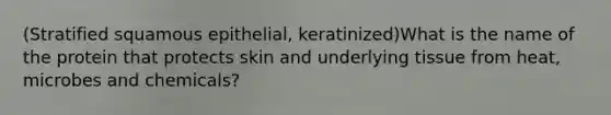 (Stratified squamous epithelial, keratinized)What is the name of the protein that protects skin and underlying tissue from heat, microbes and chemicals?