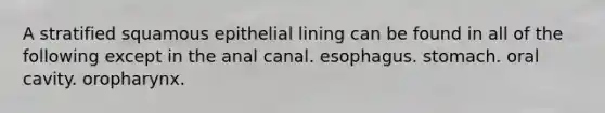 A stratified squamous epithelial lining can be found in all of the following except in the anal canal. esophagus. stomach. oral cavity. oropharynx.