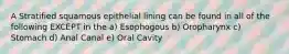 A Stratified squamous epithelial lining can be found in all of the following EXCEPT in the a) Esophogous b) Oropharynx c) Stomach d) Anal Canal e) Oral Cavity