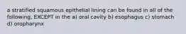 a stratified squamous epithelial lining can be found in all of the following, EXCEPT in the a) oral cavity b) esophagus c) stomach d) oropharynx