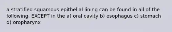 a stratified squamous epithelial lining can be found in all of the following, EXCEPT in the a) oral cavity b) esophagus c) stomach d) oropharynx