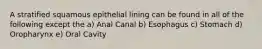 A stratified squamous epithelial lining can be found in all of the following except the a) Anal Canal b) Esophagus c) Stomach d) Oropharynx e) Oral Cavity
