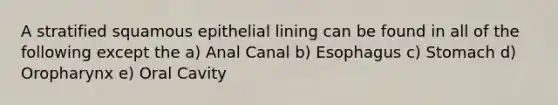 A stratified squamous epithelial lining can be found in all of the following except the a) Anal Canal b) Esophagus c) Stomach d) Oropharynx e) Oral Cavity