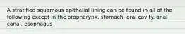 A stratified squamous epithelial lining can be found in all of the following except in the oropharynx. stomach. oral cavity. anal canal. esophagus