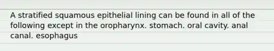 A stratified squamous epithelial lining can be found in all of the following except in the oropharynx. stomach. oral cavity. anal canal. esophagus