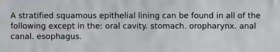 A stratified squamous epithelial lining can be found in all of the following except in the: oral cavity. stomach. oropharynx. anal canal. esophagus.