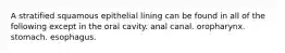 A stratified squamous epithelial lining can be found in all of the following except in the oral cavity. anal canal. oropharynx. stomach. esophagus.