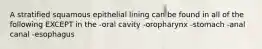 A stratified squamous epithelial lining can be found in all of the following EXCEPT in the -oral cavity -oropharynx -stomach -anal canal -esophagus