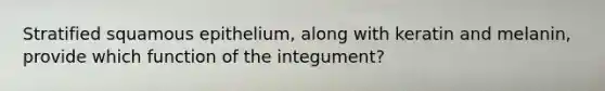 Stratified squamous epithelium, along with keratin and melanin, provide which function of the integument?