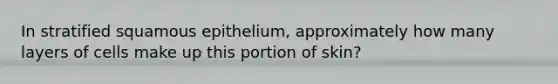 In stratified squamous epithelium, approximately how many layers of cells make up this portion of skin?