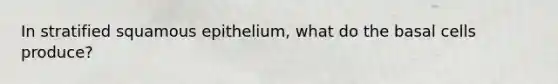 In stratified squamous epithelium, what do the basal cells produce?