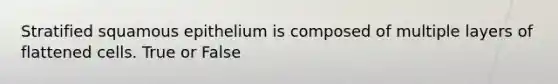 Stratified squamous epithelium is composed of multiple layers of flattened cells. True or False
