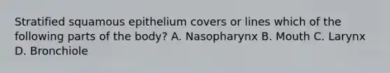 Stratified squamous epithelium covers or lines which of the following parts of the body? A. Nasopharynx B. Mouth C. Larynx D. Bronchiole