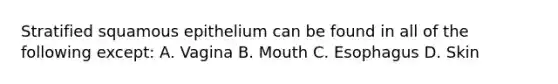 Stratified squamous epithelium can be found in all of the following except: A. Vagina B. Mouth C. Esophagus D. Skin