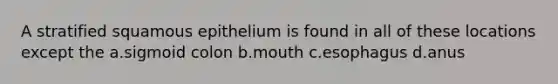 A stratified squamous epithelium is found in all of these locations except the a.sigmoid colon b.mouth c.esophagus d.anus