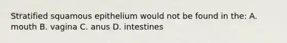 Stratified squamous epithelium would not be found in the: A. mouth B. vagina C. anus D. intestines