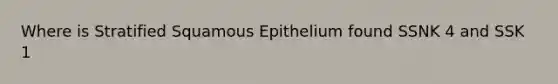 Where is Stratified Squamous Epithelium found SSNK 4 and SSK 1